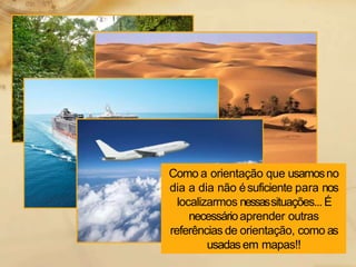 Como a orientação que usamosno
dia a dia não ésuficiente para nos
localizarmos nessassituações... É
necessárioaprender outras
referências de orientação, como as
usadasem mapas!!
 