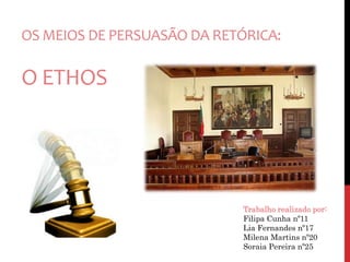 OS MEIOS DE PERSUASÃO DA RETÓRICA: 
O ETHOS 
Trabalho realizado por: 
Filipa Cunha nº11 
Lia Fernandes nº17 
Milena Martins nº20 
Soraia Pereira nº25 
 