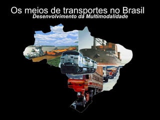 Os meios de transportes no Brasil
     Desenvolvimento da Multimodalidade
 