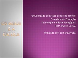 Universidade do Estado do Rio de Janeiro Faculdade de Educação Tecnologia e Prática Pedagógica Profª Andrea Castro Realizado por: Samara Arruda 