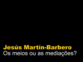 Os Meios ou as Mediações?
