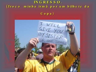 MELHOR  OFERTA   POR  UM  INGRESSO. (Troco minha irmã por um bilhete da Copa )   