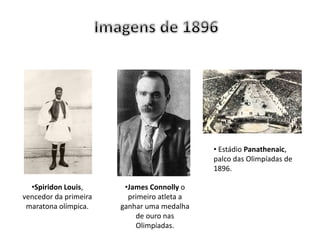 •Spiridon Louis,
vencedor da primeira
maratona olímpica.
•James Connolly o
primeiro atleta a
ganhar uma medalha
de ouro nas
Olimpíadas.
• Estádio Panathenaic,
palco das Olimpíadas de
1896.
 