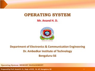 Prepared by Prof. Anand H. D., Dept. of ECE, Dr. AIT, Bengaluru-56
OPERATING SYSTEM
Mr. Anand H. D.
1
Department of Electronics & Communication Engineering
Dr. Ambedkar Institute of Technology
Bengaluru-56
Operating System: MEMORY MANAGEMENT
 