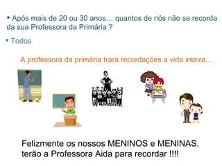 Após mais de 20 ou 30 anos… quantos de nós não se recorda  da sua Professora da Primária ? Todos A professora da primária trará recordações a vida inteira… Felizmente os nossos MENINOS e MENINAS,  terão a Professora Aida para recordar !!!! 