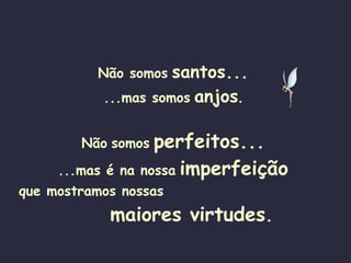 Não somos   santos... ...mas somos   anjos . Não   somos   perfeitos... ...mas é na nossa   imperfeição que mostramos nossas   maiores virtudes . 