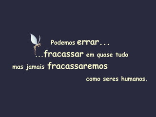 Podemos   errar...   ... fracassar   em quase tudo mas jamais   fracassaremos  como seres humanos. 