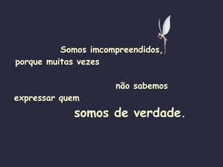 Somos imcompreendidos, porque muitas vezes  não sabemos expressar quem   somos de verdade . 