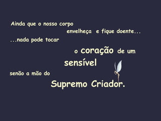 Ainda que o nosso corpo  envelheça  e fique doente... ...nada pode tocar   o   coração  de um  sensível senão a mão do   Supremo Criador . 