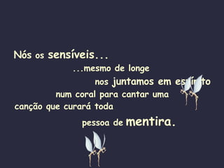 Nós  os  sensíveis...   ...mesmo de longe   nos  juntamos em espírito num coral para cantar uma canção que curará toda   pessoa de   mentira. 
