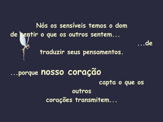 Nós os sensíveis temos o dom de sentir o que os outros sentem...  ...de traduzir seus pensamentos. ...porque  nosso coração   capta o que os outros corações transmitem... 