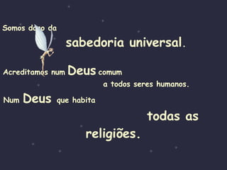 Somos dono da   sabedoria universal . Acreditamos num   Deus   comum   a todos seres humanos. Num  Deus  que habita  todas as religiões. 