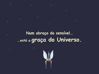 Num abraço do sensível ... ... está a   graça do Universo. 