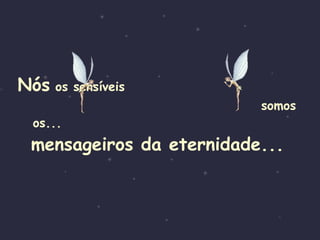 Nós   os sensíveis  somos   os...   mensageiros da eternidade... 