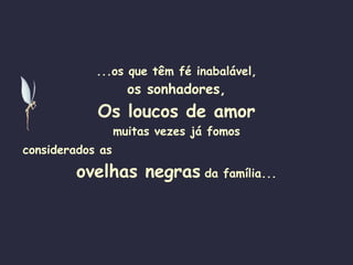 ...os que têm fé inabalável, os sonhadores, Os loucos de amor muitas vezes já fomos considerados as   ovelhas negras   da família... 