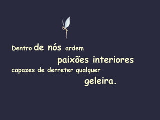 Dentro   de nós  ardem   paixões interiores capazes de derreter qualquer   geleira. 