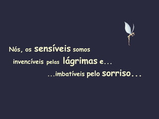 Nós ,   os  sensíveis   somos   invencíveis   pelas   lágrimas   e...   ...imbatíveis   pelo   sorriso... 