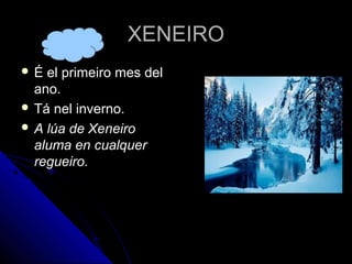 XENEIRO
É  el primeiro mes del
  ano.
 Tá nel inverno.
 A lúa de Xeneiro
  aluma en cualquer
  regueiro.
 