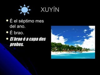XUYÍN
É   el séptimo mes
  del ano.
 É brao.
 El brao é a capa dos
  probes.
 
