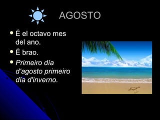AGOSTO
É  el octavo mes
  del ano.
 É brao.
 Primeiro día
  d‘agosto primeiro
  día d'inverno.
 