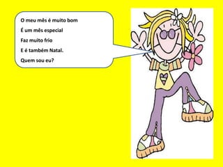 Eu sou um bom mês
O meu mês é muito bom
É um mês especial
Faz muito frio
E é também Natal.
Quem sou eu?
 