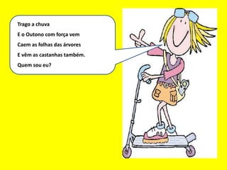 Eu sou um bom mês
Trago a chuva
E o Outono com força vem
Caem as folhas das árvores
E vêm as castanhas também.
Quem sou eu?
 