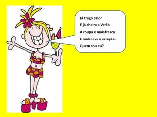 Eu sou um bom mês
Já trago calor
E já cheira a Verão
A roupa é mais fresca
E mais leve o coração.
Quem sou eu?
 
