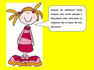 Gostam de adivinhas? Então
estejam com muita atenção e
descubram estas. Uma pista: as
respostas são os meses do ano.
Boa sorte!
 