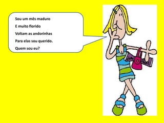 Eu sou um bom mês
Sou um mês maduro
E muito florido
Voltam as andorinhas
Para elas sou querido.
Quem sou eu?
 