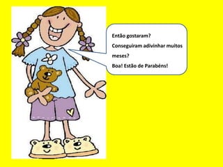 Eu sou um bom mês
Então gostaram?
Conseguiram adivinhar muitos
meses?
Boa! Estão de Parabéns!
 