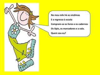 No meu mês há as vindimas
E o regresso à escola
Compram-se os livros e os cadernos
Os lápis, os marcadores e a cola.
Quem sou eu?
 