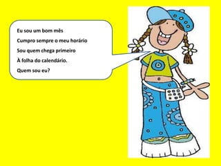 Eu sou um bom mês
Eu sou um bom mês
Cumpro sempre o meu horário
Sou quem chega primeiro
À folha do calendário.
Quem sou eu?
 