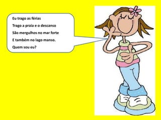 Eu sou um bom mês
Eu trago as férias
Trago a praia e o descanso
São mergulhos no mar forte
E também no lago manso.
Quem sou eu?
 