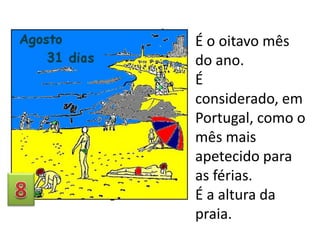 É o oitavo mês
do ano.
É
considerado, em
Portugal, como o
mês mais
apetecido para
as férias.
É a altura da
praia.

 