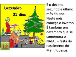 É o décimo
segundo e último
mês do ano.
Neste mês
começa o inverno.
É também em
dezembro que se
comemora o
NATAL – festa do
nascimento do
Menino Jesus.

 