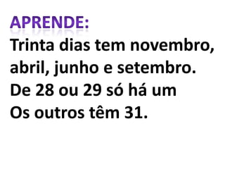 Trinta dias tem novembro,
abril, junho e setembro.
De 28 ou 29 só há um
Os outros têm 31.

 
