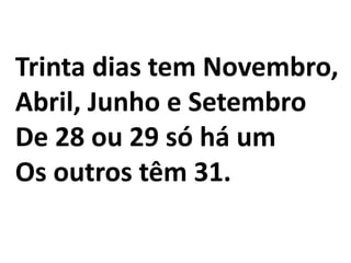 Trinta dias tem Novembro,
Abril, Junho e Setembro
De 28 ou 29 só há um
Os outros têm 31.
 