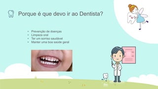 Porque é que devo ir ao Dentista?
• Prevenção de doenças
• Limpeza oral
• Ter um sorriso saudável
• Manter uma boa saúde geral
 