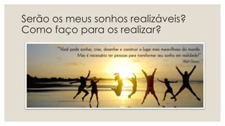 Serão os meus sonhos realizáveis?
Como faço para os realizar?
 