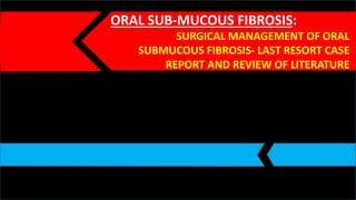 ORAL SUB-MUCOUS FIBROSIS: 
SURGICAL MANAGEMENT OF ORAL 
SUBMUCOUS FIBROSIS- LAST RESORT CASE 
REPORT AND REVIEW OF LITERATURE 
 