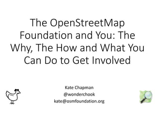 The OpenStreetMap
Foundation and You: The
Why, The How and What You
Can Do to Get Involved
Kate Chapman
@wonderchook
kate@osmfoundation.org
 