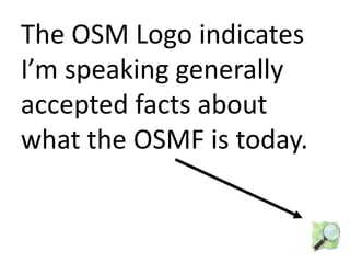 The OSM Logo indicates
I’m speaking generally
accepted facts about
what the OSMF is today.
 