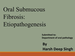 Oral Submucous
Fibrosis:
Etiopathogenesis
By
Harsh Deep Singh
Submitted to:
Department of oral pathology
 