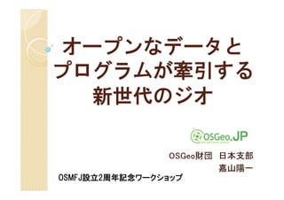 オープンなデータと
プログラムが牽引する
   新世代のジオ

                OSGeo財団 日本支部
                        嘉山陽一
OSMFJ設立2周年記念ワークショップ
 