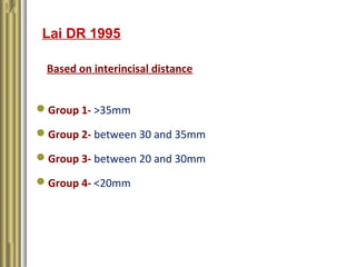 Lai DR 1995
Based on interincisal distance
Group 1- >35mm
Group 2- between 30 and 35mm
Group 3- between 20 and 30mm
Gr...