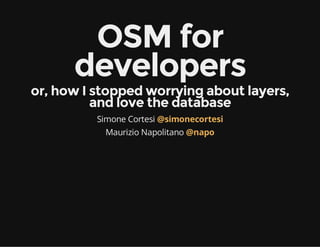 OSM for
developers

or, how I stopped worrying about layers,
and love the database
Simone Cortesi @simonecortesi
Maurizio Napolitano @napo

 