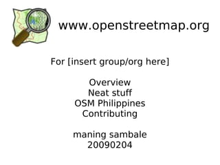 www.openstreetmap.org For [insert group/org here] Overview Neat stuff OSM Philippines Contributing maning sambale 20090204 