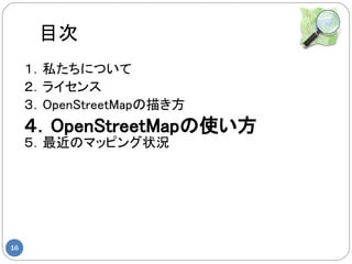 目次
     １．私たちについて
     ２．ライセンス
     ３．OpenStreetMapの描き方
     ４．OpenStreetMapの使い方
     ５．最近のマッピング状況




16
 