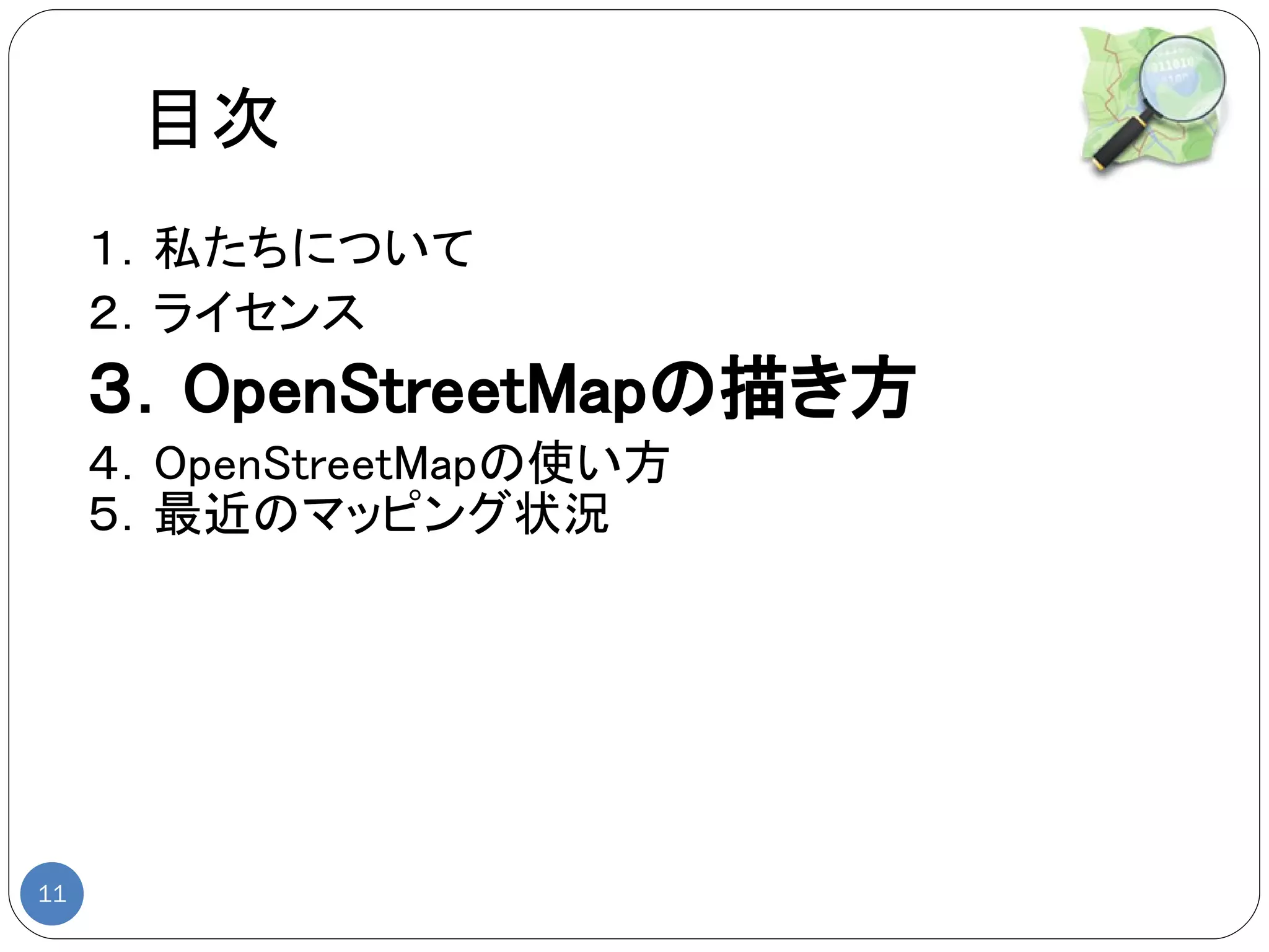 目次
     １．私たちについて
     ２．ライセンス
     ３．OpenStreetMapの描き方
     ４．OpenStreetMapの使い方
     ５．最近のマッピング状況




11
 