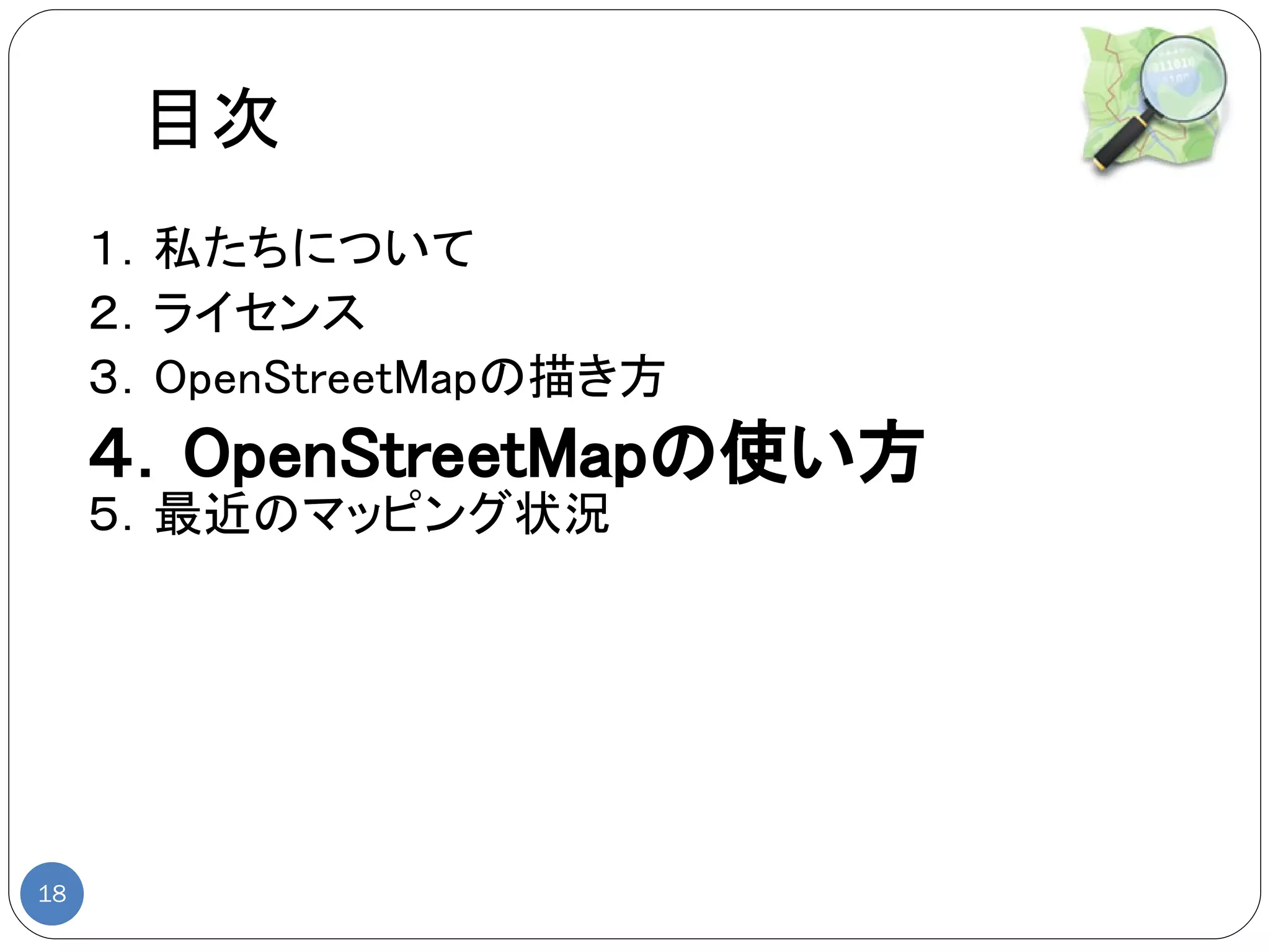 目次
     １．私たちについて
     ２．ライセンス
     ３．OpenStreetMapの描き方
     ４．OpenStreetMapの使い方
     ５．最近のマッピング状況




18
 